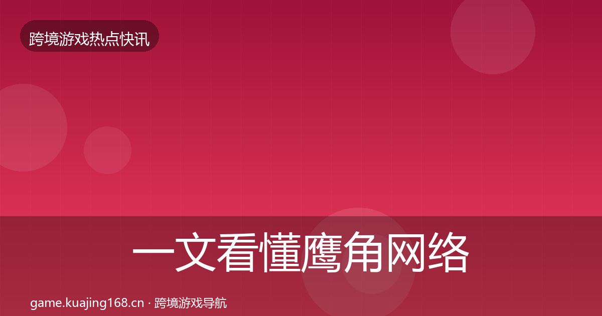 一文看懂鹰角网络热点速递｜全面