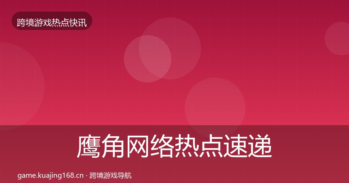 鹰角网络热点速递全指南：全面