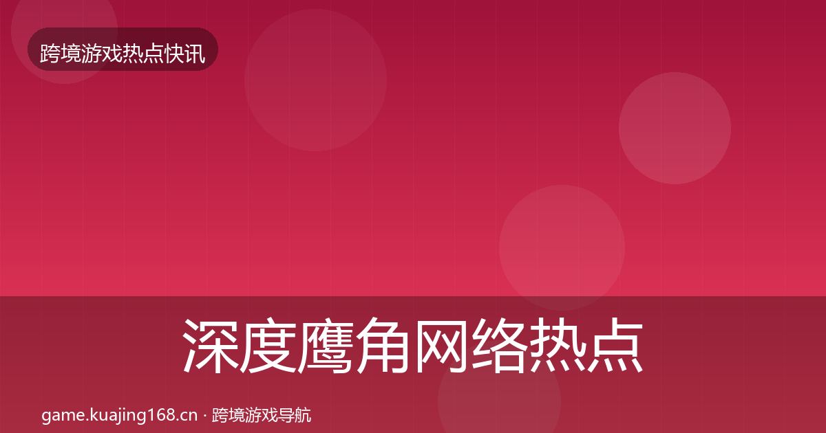 深度鹰角网络热点速递