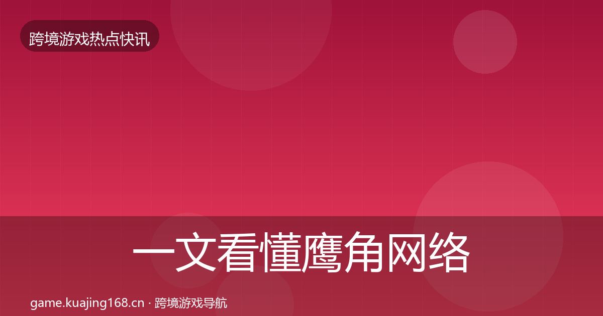 一文看懂鹰角网络热点速递｜深度
