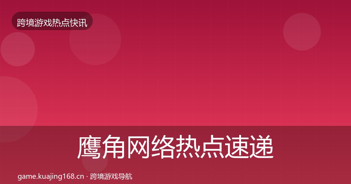 鹰角网络热点速递全指南:深度