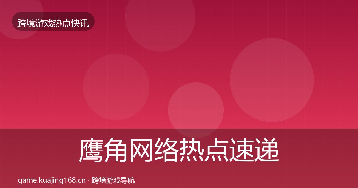 鹰角网络热点速递全指南:实用