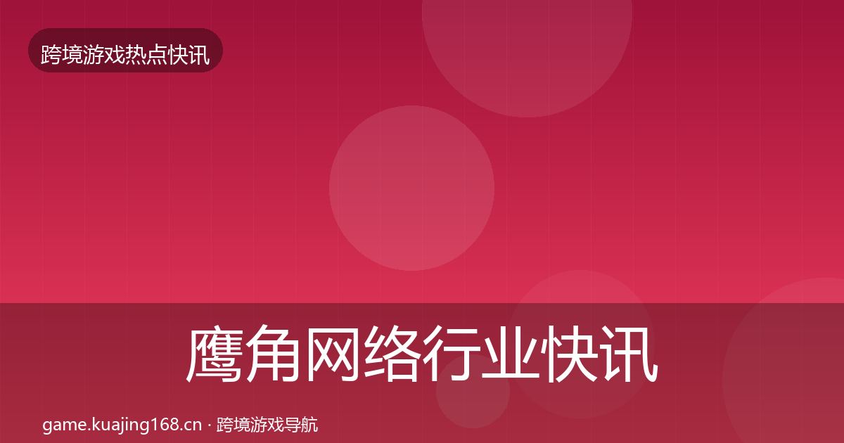 鹰角网络行业快讯全指南：2026年