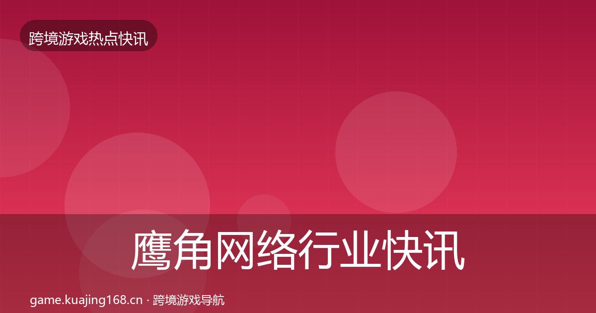 鹰角网络行业快讯全指南：2027年