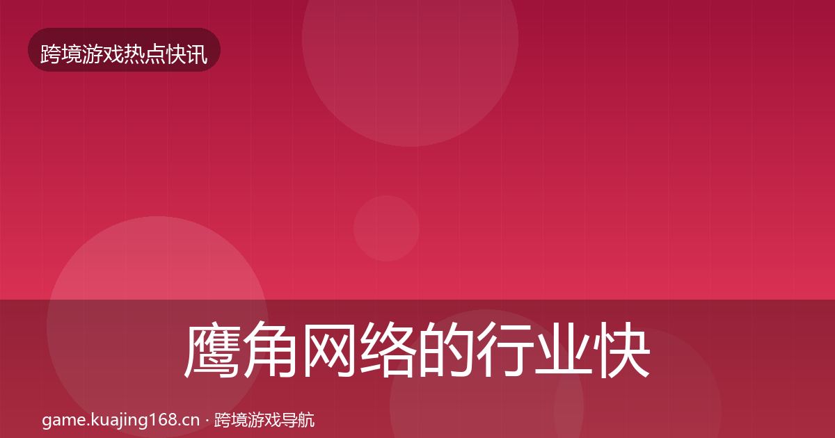 鹰角网络的行业快讯（最新）