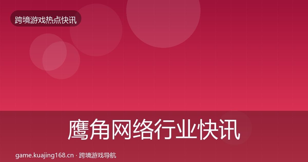 鹰角网络行业快讯全指南：最新