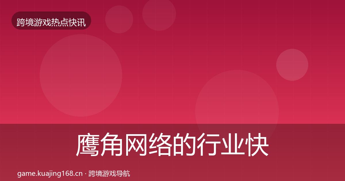 鹰角网络的行业快讯（全面）