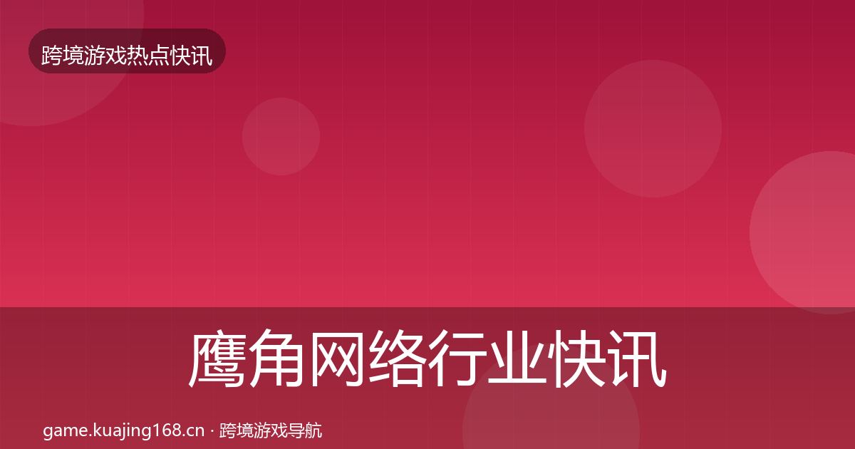 鹰角网络行业快讯全指南:全面