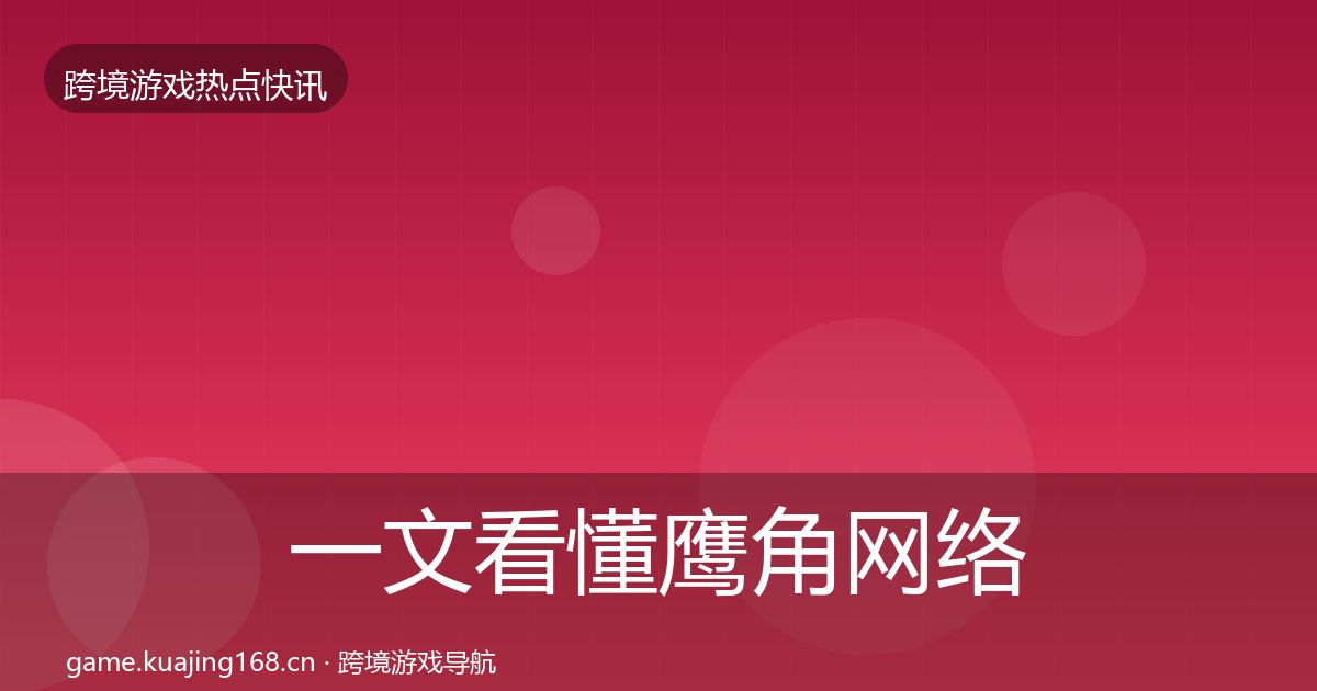 一文看懂鹰角网络行业快讯｜实用