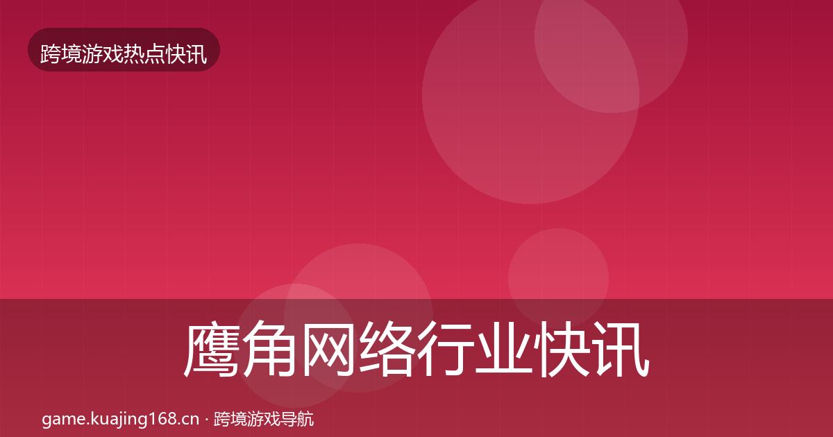 鹰角网络行业快讯全指南：实用