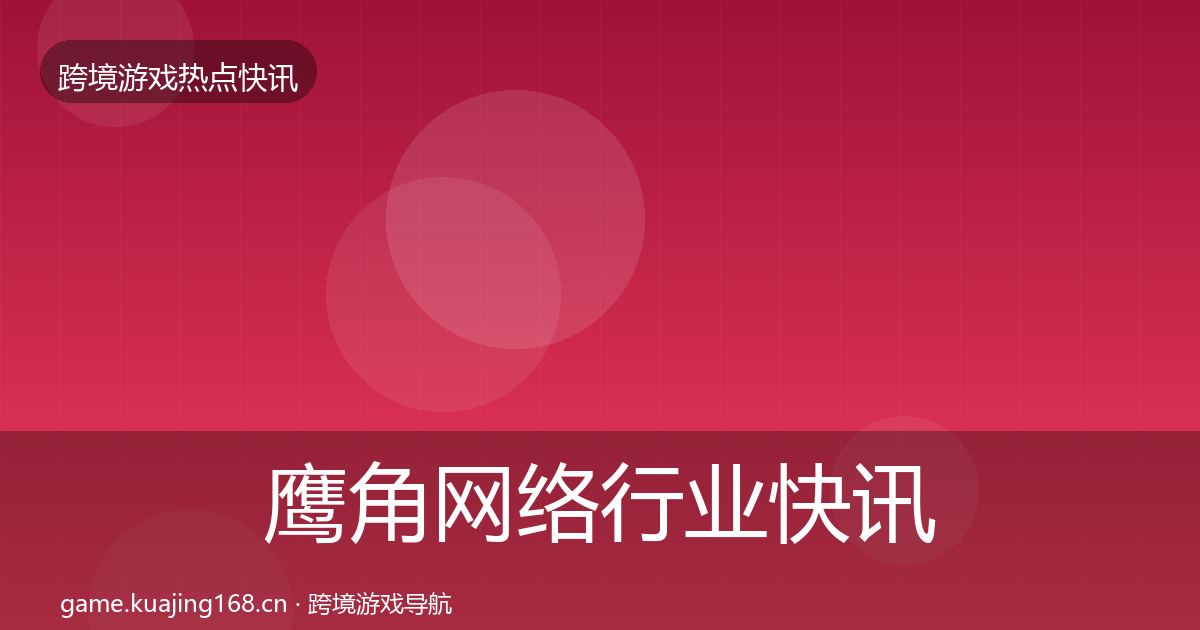 鹰角网络行业快讯全指南：官方
