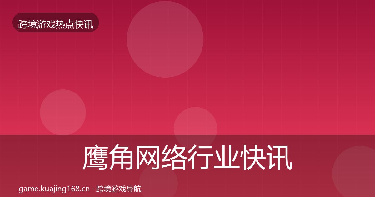鹰角网络行业快讯全指南：一线