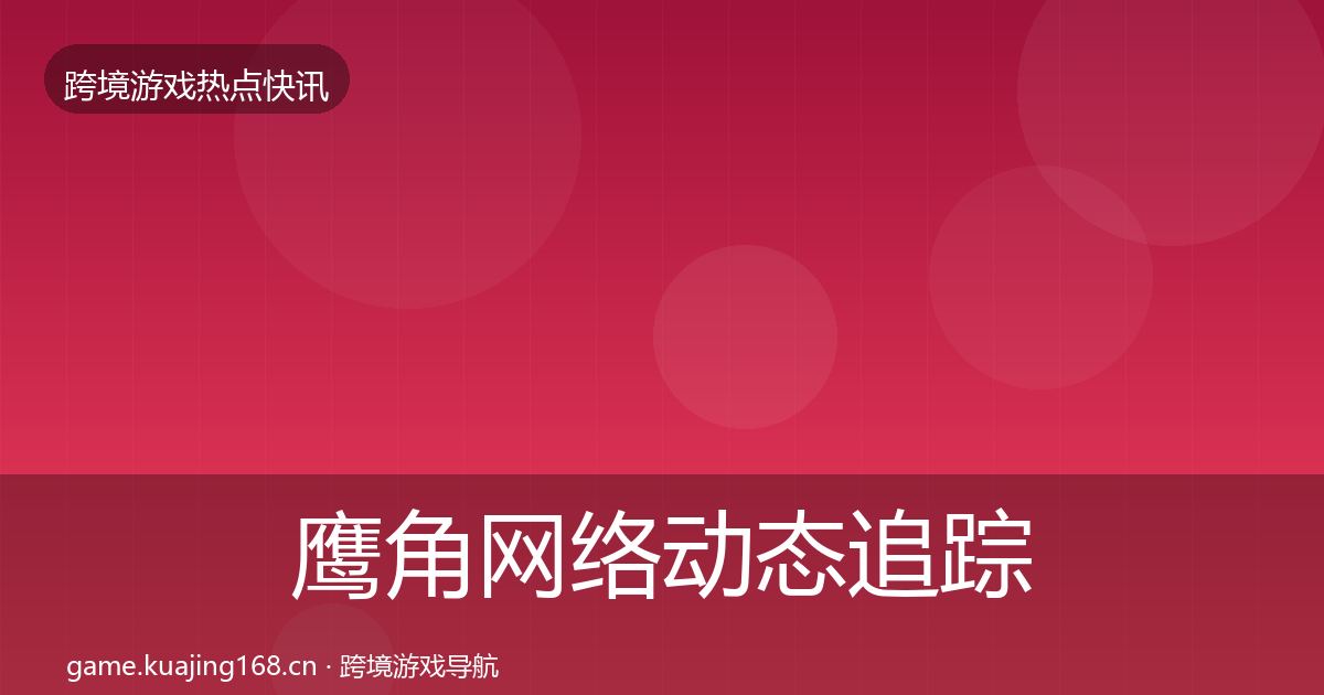 鹰角网络动态追踪全指南：2027年