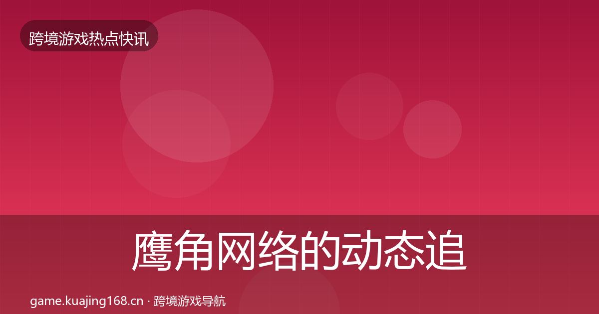 鹰角网络的动态追踪（全面）