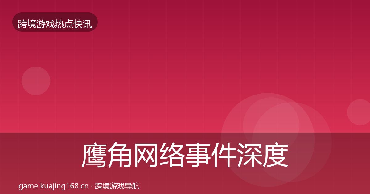 鹰角网络事件深度解读全指南：2026年