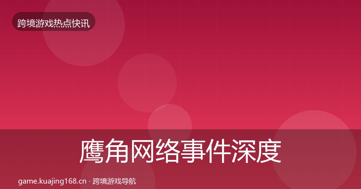 鹰角网络事件深度解读全指南：2027年
