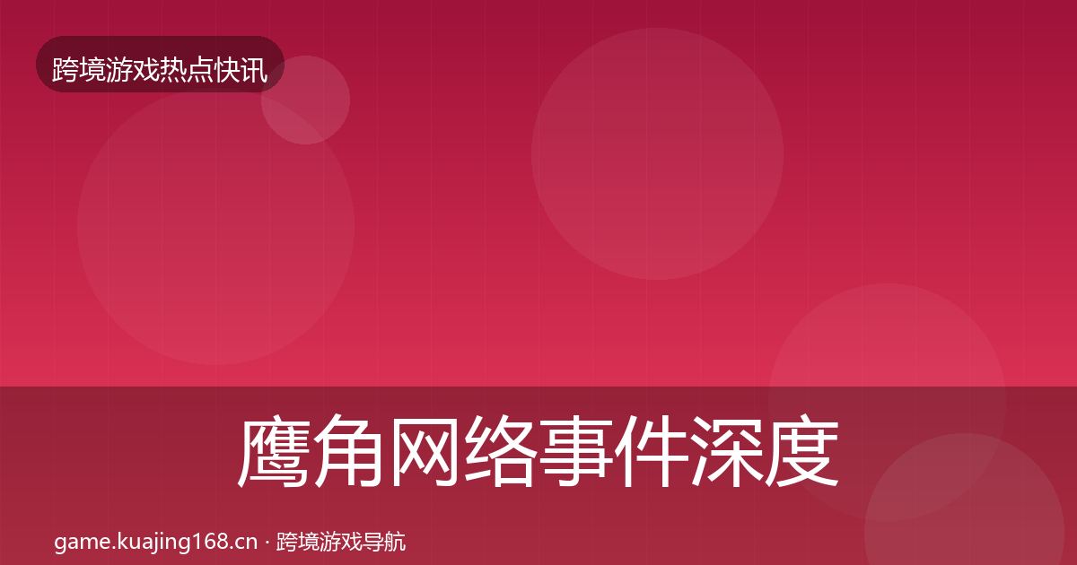 鹰角网络事件深度解读全指南：最新