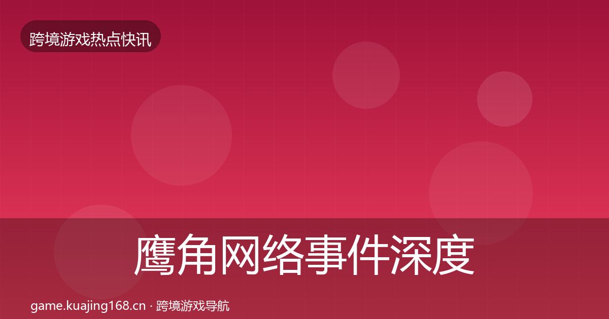 鹰角网络事件深度解读全指南：全面