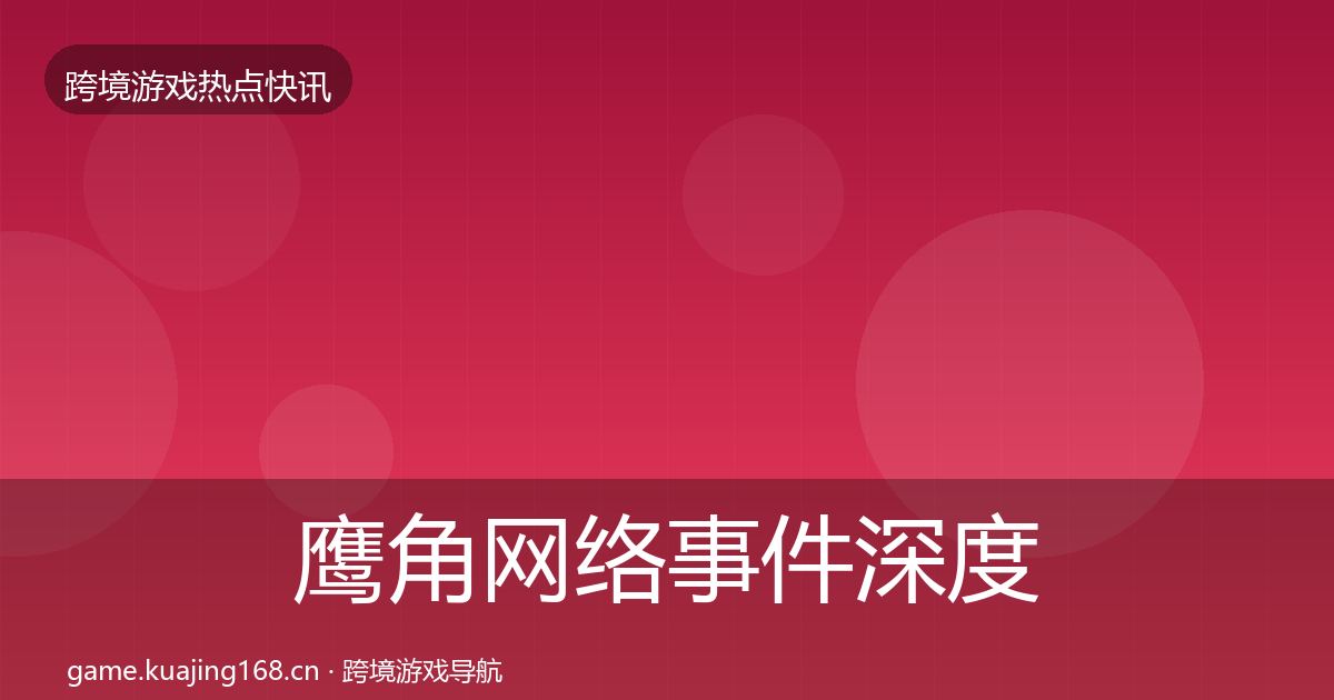 鹰角网络事件深度解读全指南：深度