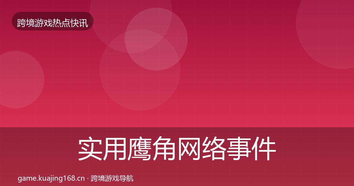 实用鹰角网络事件深度解读