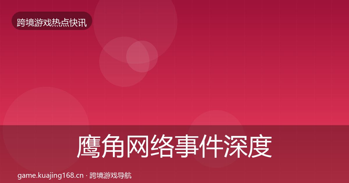 鹰角网络事件深度解读全指南：实用