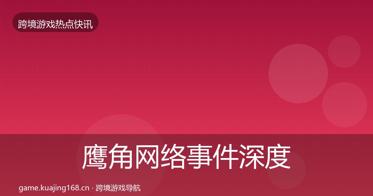 鹰角网络事件深度解读全指南：一线