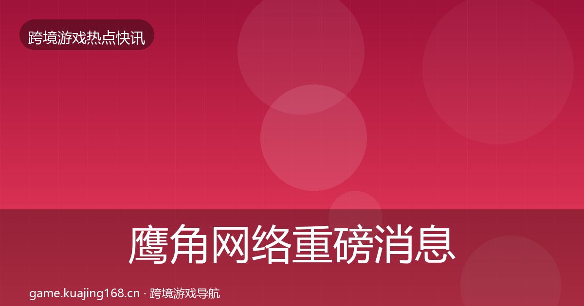 鹰角网络重磅消息全指南：2026年