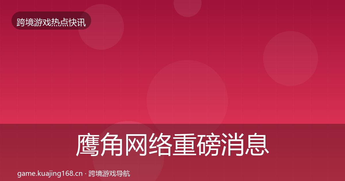 鹰角网络重磅消息全指南：2027年