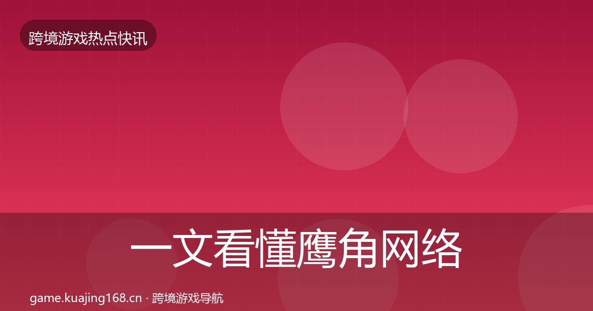 一文看懂鹰角网络重磅消息｜最新