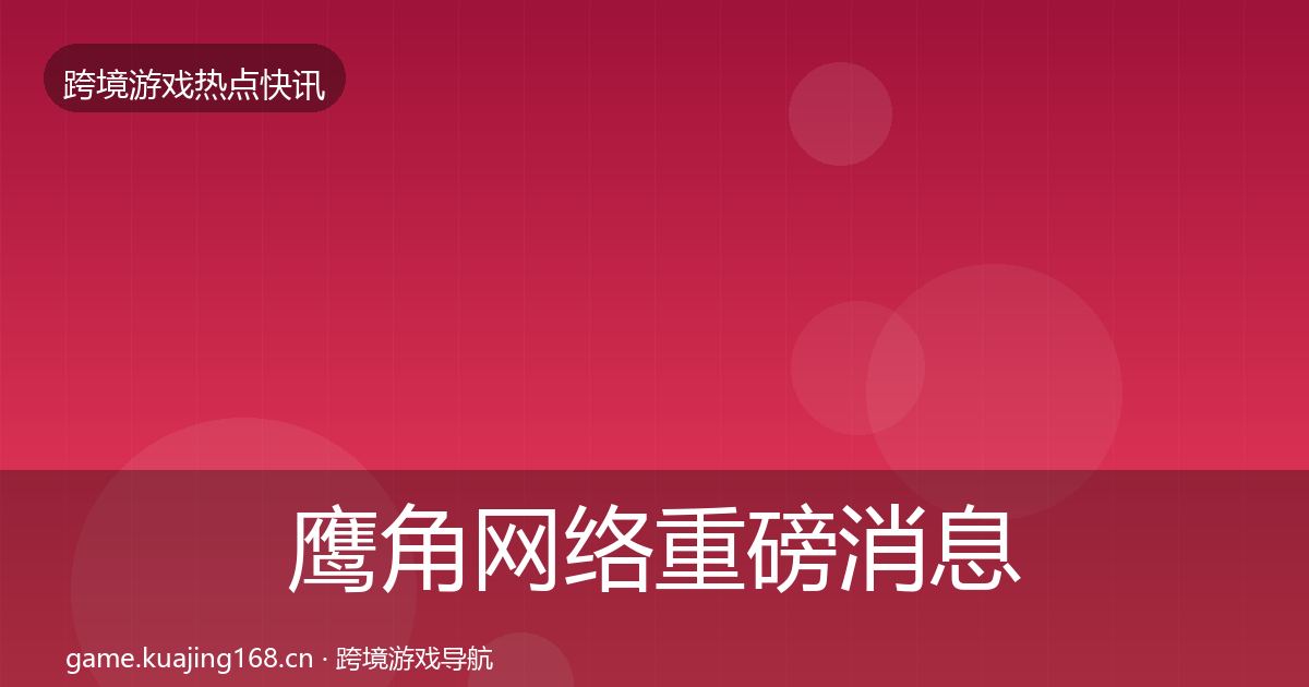 鹰角网络重磅消息全指南：最新