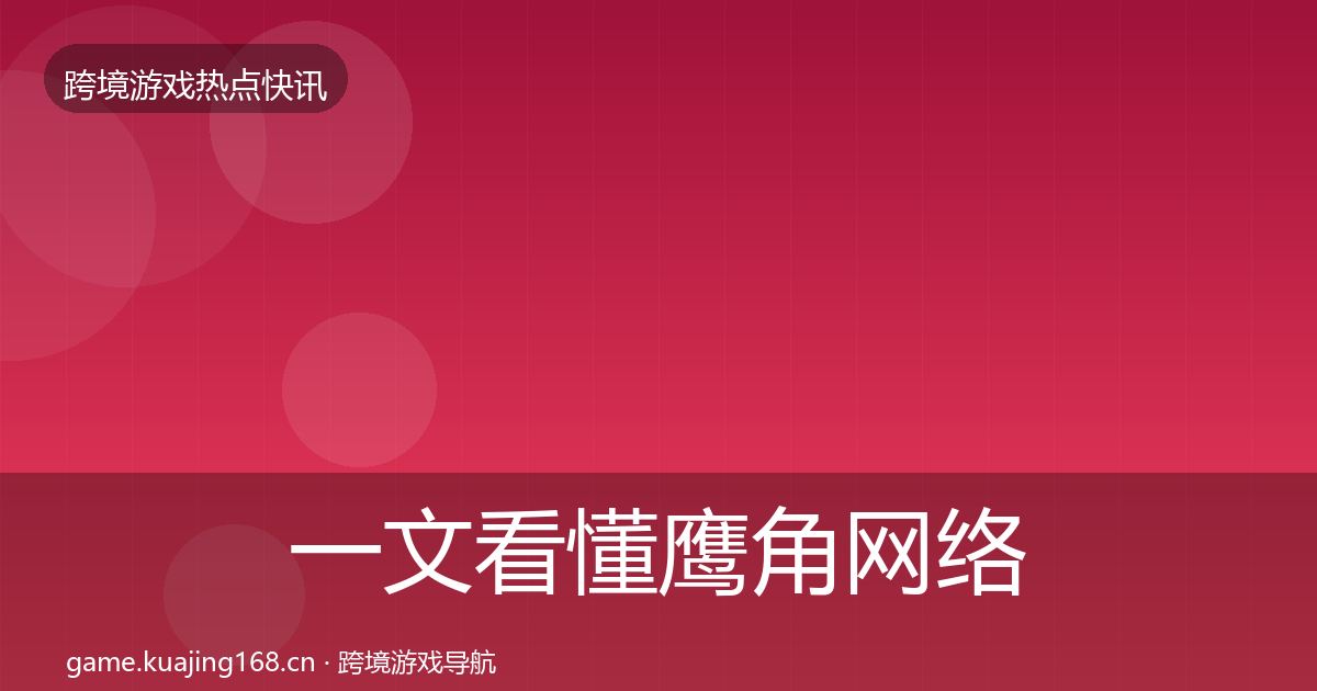 一文看懂鹰角网络重磅消息｜全面