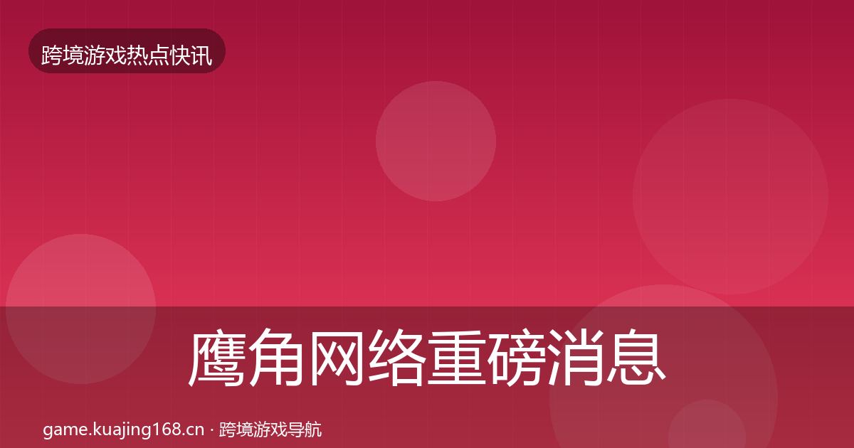 鹰角网络重磅消息全指南：全面