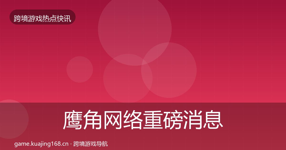 鹰角网络重磅消息全指南：实用