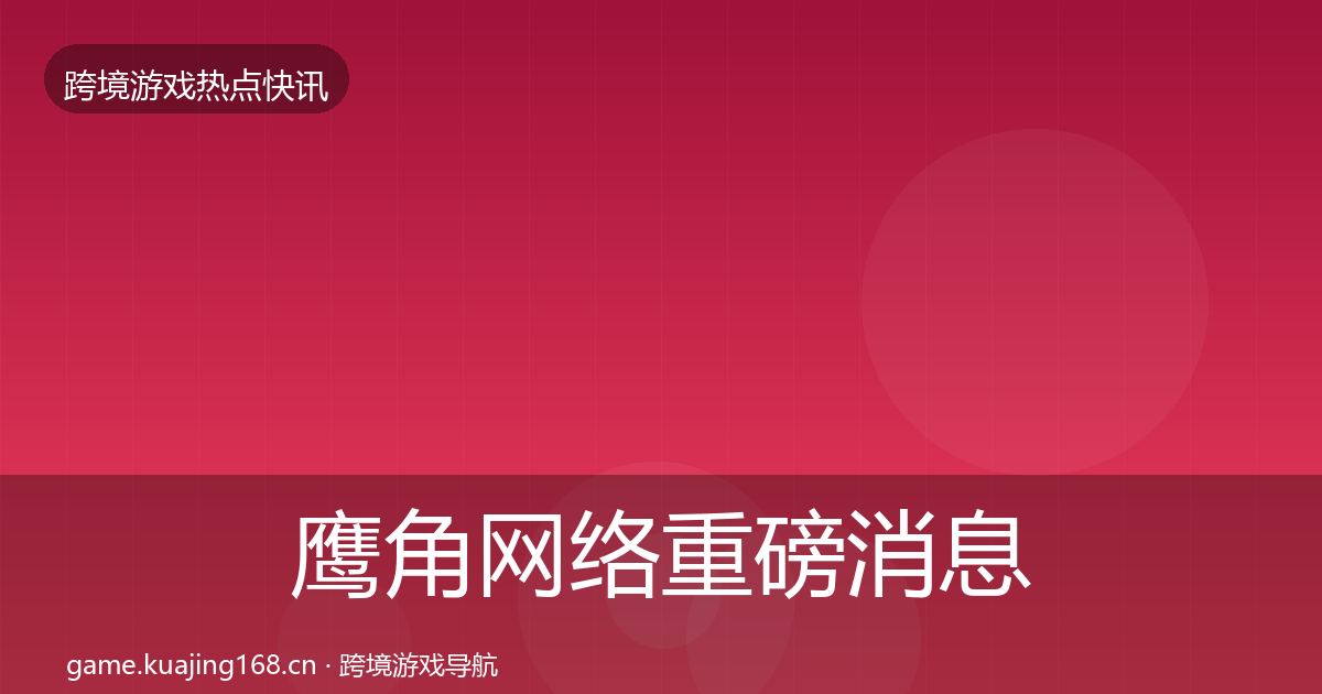 鹰角网络重磅消息全指南：官方