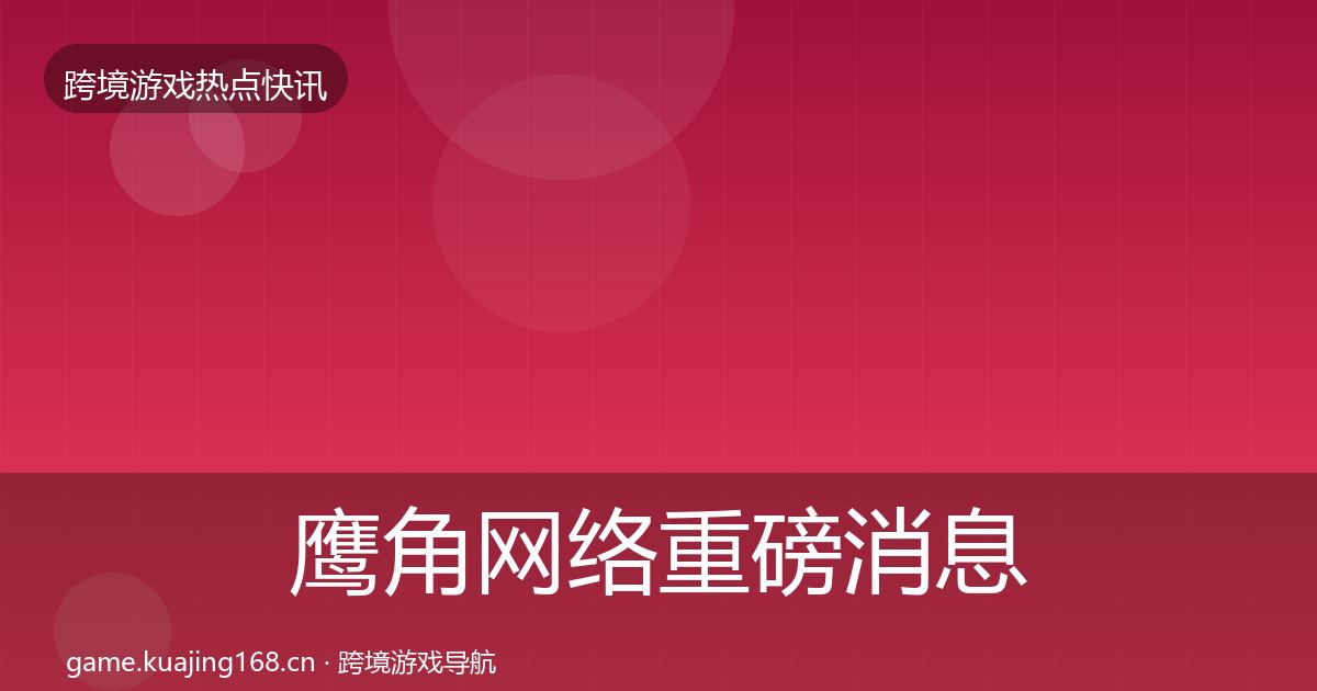 鹰角网络重磅消息全指南：一线