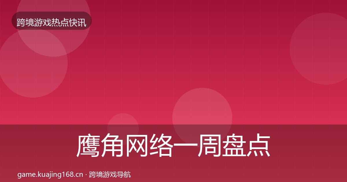 鹰角网络一周盘点全指南：最新