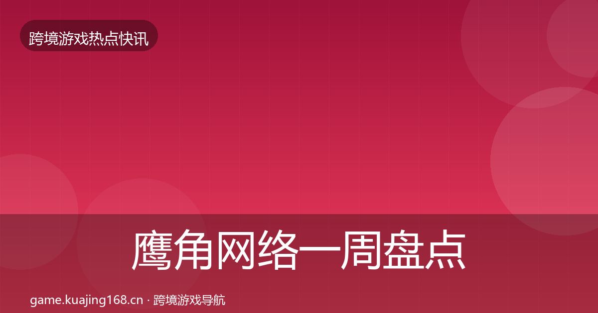 鹰角网络一周盘点全指南:全面