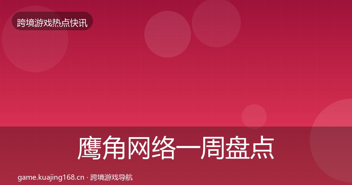 鹰角网络一周盘点全指南:深度