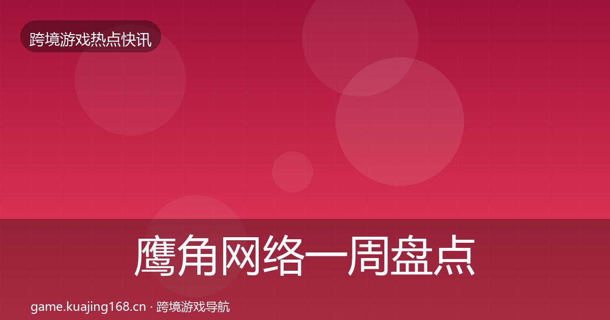 鹰角网络一周盘点全指南：官方