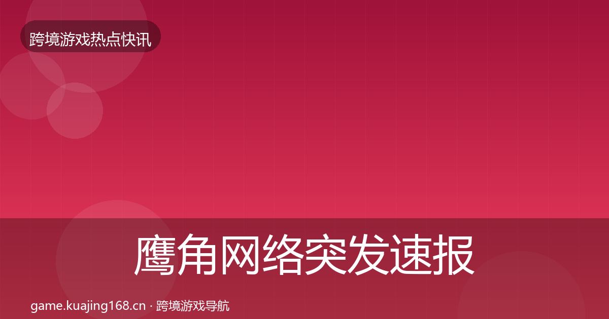 鹰角网络突发速报全指南：2026年
