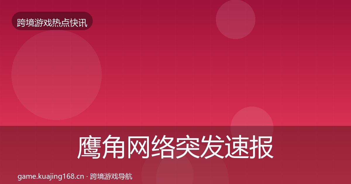 鹰角网络突发速报全指南：2027年