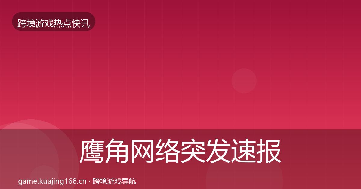 鹰角网络突发速报全指南：最新