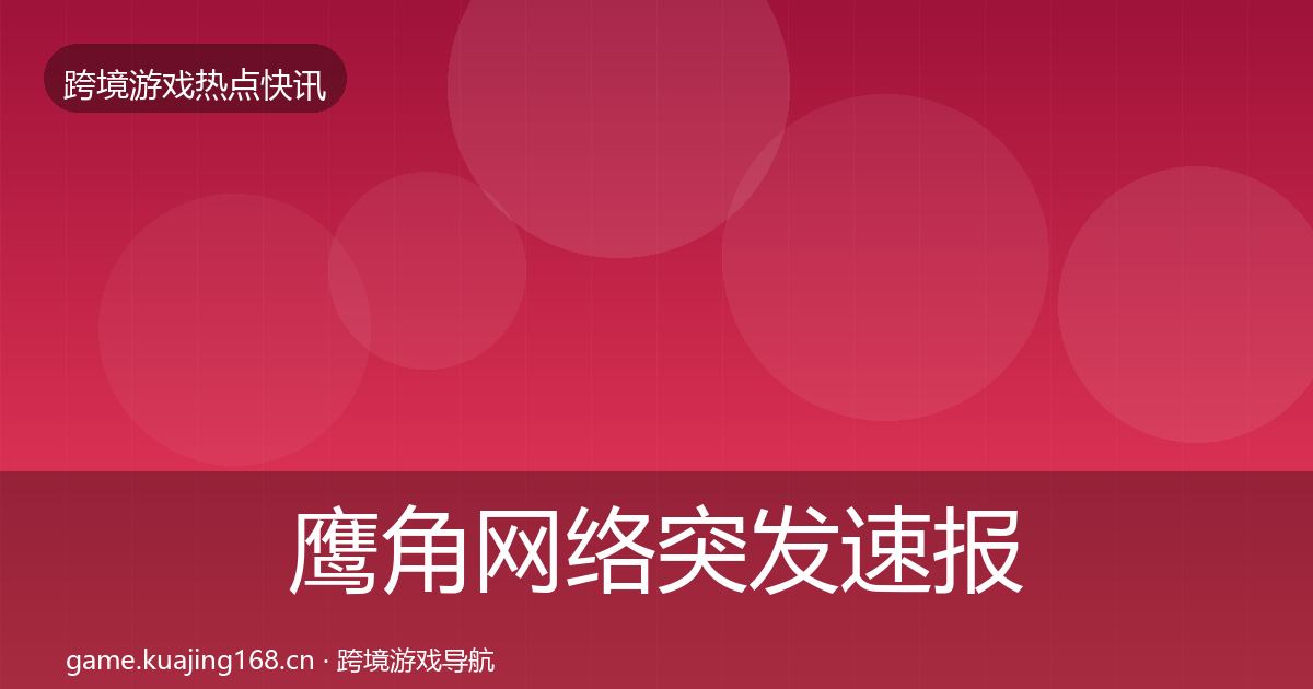 鹰角网络突发速报全指南：全面