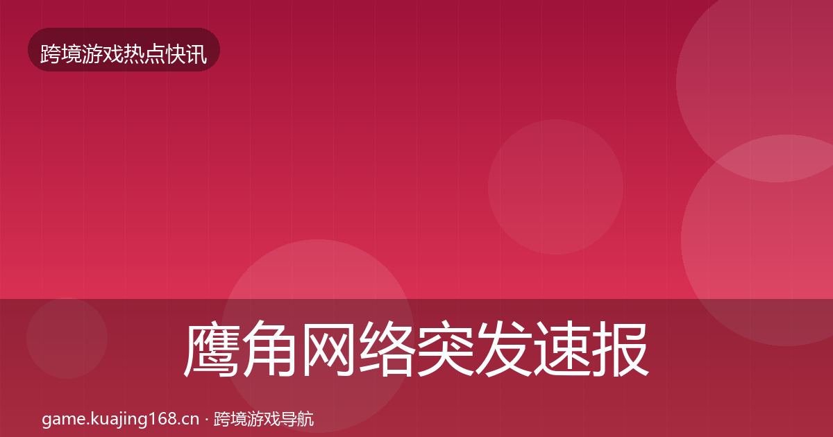 鹰角网络突发速报全指南：深度