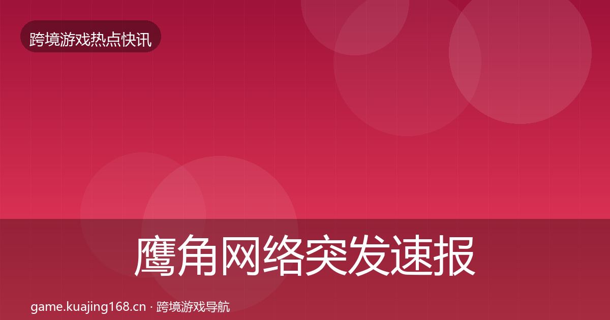 鹰角网络突发速报全指南：实用