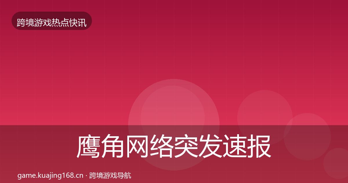 鹰角网络突发速报全指南：官方