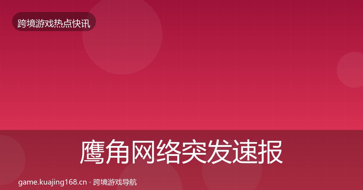 鹰角网络突发速报全指南：一线
