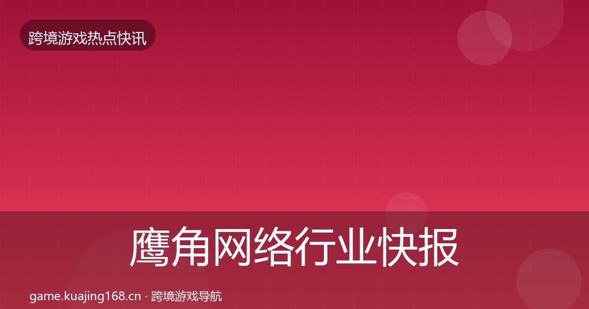 鹰角网络行业快报全指南：最新
