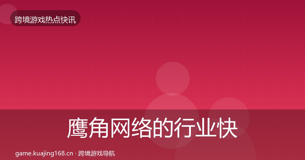 鹰角网络的行业快报(全面)