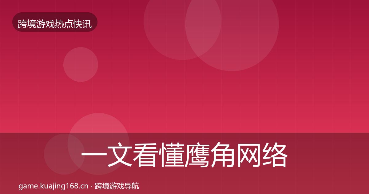 一文看懂鹰角网络行业快报|全面